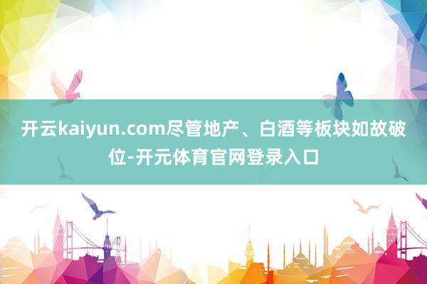 开云kaiyun.com尽管地产、白酒等板块如故破位-开元体育官网登录入口