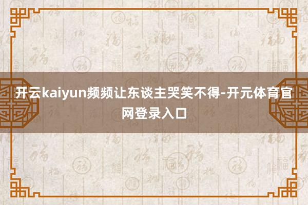开云kaiyun频频让东谈主哭笑不得-开元体育官网登录入口