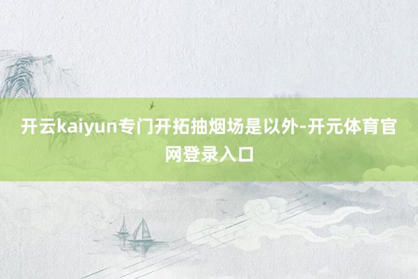 开云kaiyun专门开拓抽烟场是以外-开元体育官网登录入口