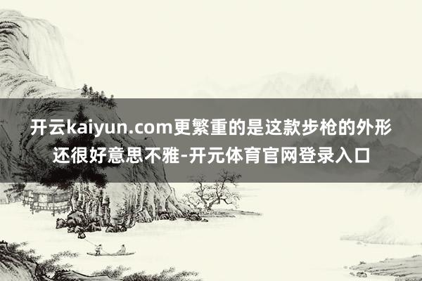开云kaiyun.com更繁重的是这款步枪的外形还很好意思不雅-开元体育官网登录入口