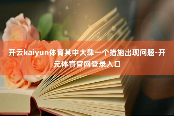 开云kaiyun体育其中大肆一个措施出现问题-开元体育官网登录入口
