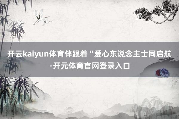开云kaiyun体育伴跟着“爱心东说念主士同启航-开元体育官网登录入口