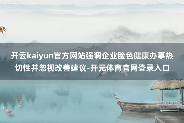 开云kaiyun官方网站强调企业脸色健康办事热切性并忽视改善建议-开元体育官网登录入口