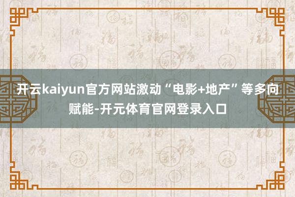 开云kaiyun官方网站激动“电影+地产”等多向赋能-开元体育官网登录入口