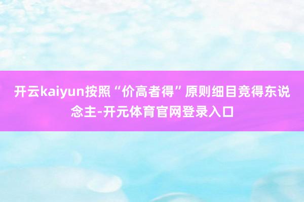 开云kaiyun按照“价高者得”原则细目竞得东说念主-开元体育官网登录入口