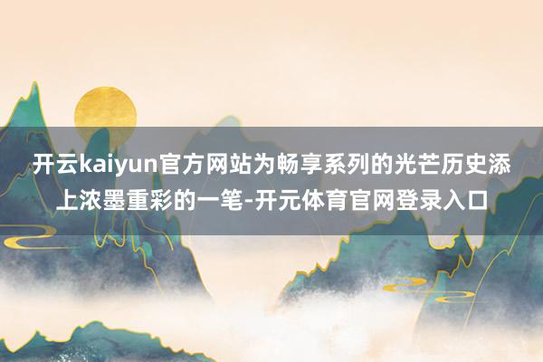 开云kaiyun官方网站为畅享系列的光芒历史添上浓墨重彩的一笔-开元体育官网登录入口