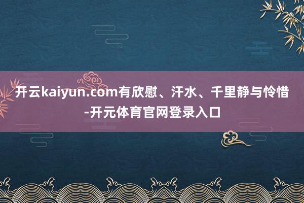 开云kaiyun.com有欣慰、汗水、千里静与怜惜-开元体育官网登录入口