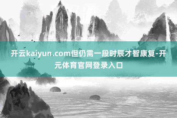 开云kaiyun.com但仍需一段时辰才智康复-开元体育官网登录入口