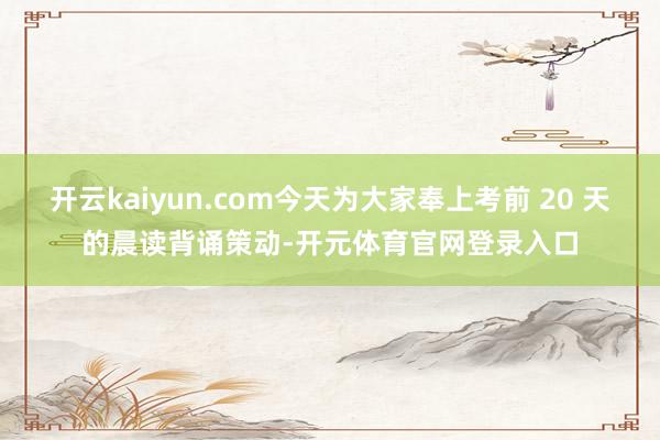 开云kaiyun.com今天为大家奉上考前 20 天的晨读背诵策动-开元体育官网登录入口