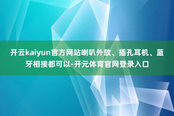开云kaiyun官方网站喇叭外放、插孔耳机、蓝牙相接都可以-开元体育官网登录入口
