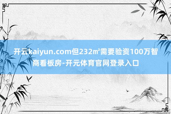 开云kaiyun.com但232㎡需要验资100万智商看板房-开元体育官网登录入口