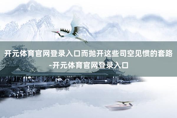 开元体育官网登录入口而抛开这些司空见惯的套路-开元体育官网登录入口