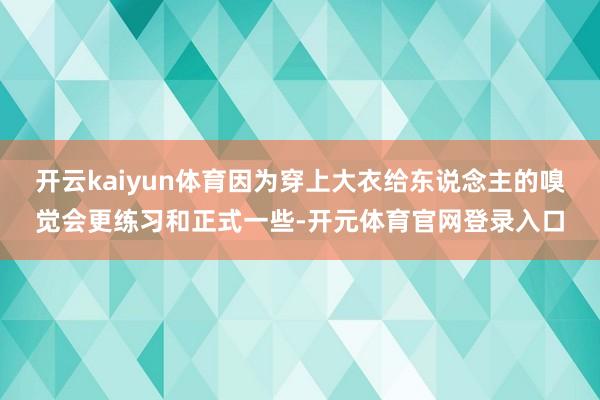 开云kaiyun体育因为穿上大衣给东说念主的嗅觉会更练习和正式一些-开元体育官网登录入口