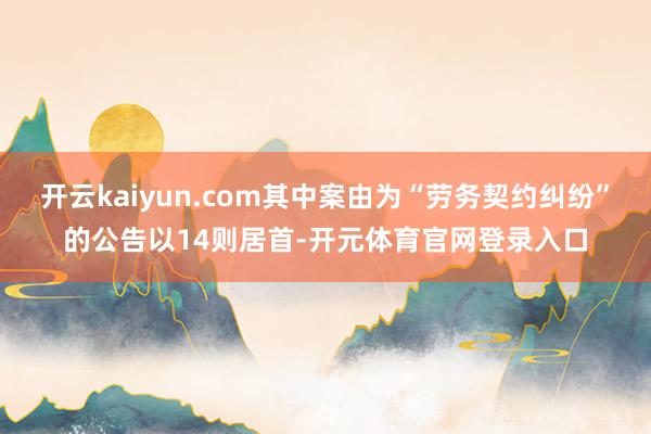 开云kaiyun.com其中案由为“劳务契约纠纷”的公告以14则居首-开元体育官网登录入口