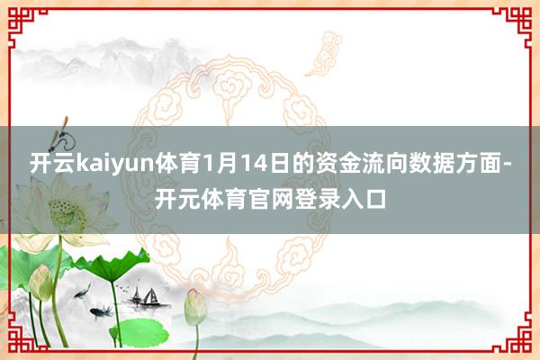 开云kaiyun体育1月14日的资金流向数据方面-开元体育官网登录入口
