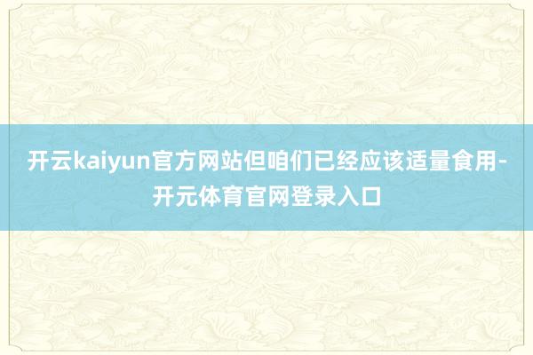 开云kaiyun官方网站但咱们已经应该适量食用-开元体育官网登录入口