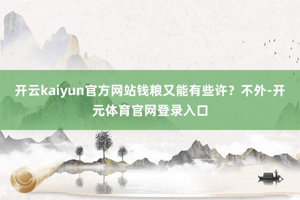 开云kaiyun官方网站钱粮又能有些许？不外-开元体育官网登录入口