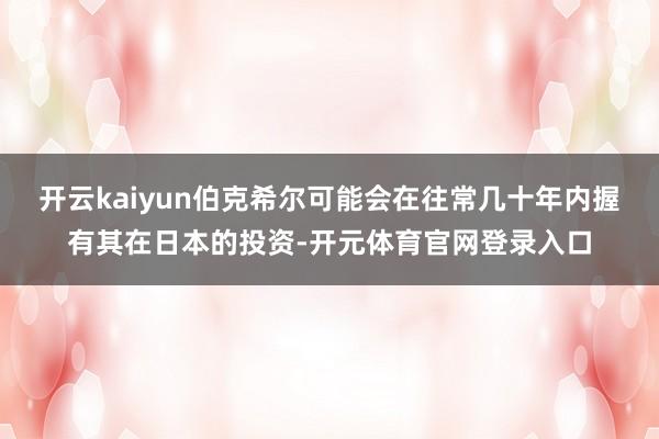 开云kaiyun伯克希尔可能会在往常几十年内握有其在日本的投资-开元体育官网登录入口