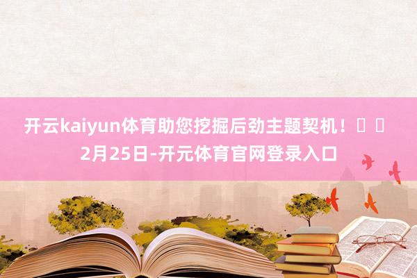开云kaiyun体育助您挖掘后劲主题契机！		　　2月25日-开元体育官网登录入口