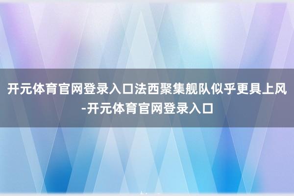 开元体育官网登录入口法西聚集舰队似乎更具上风-开元体育官网登录入口