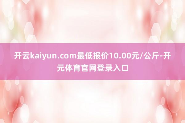 开云kaiyun.com最低报价10.00元/公斤-开元体育官网登录入口