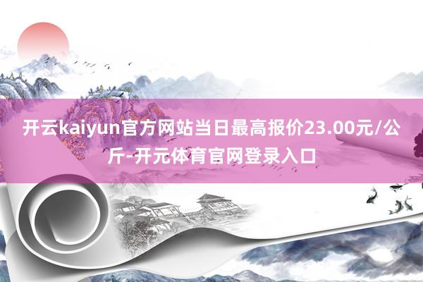 开云kaiyun官方网站当日最高报价23.00元/公斤-开元体育官网登录入口