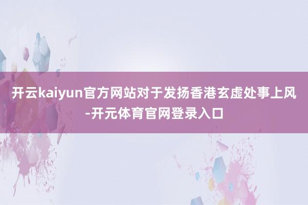 开云kaiyun官方网站对于发扬香港玄虚处事上风-开元体育官网登录入口