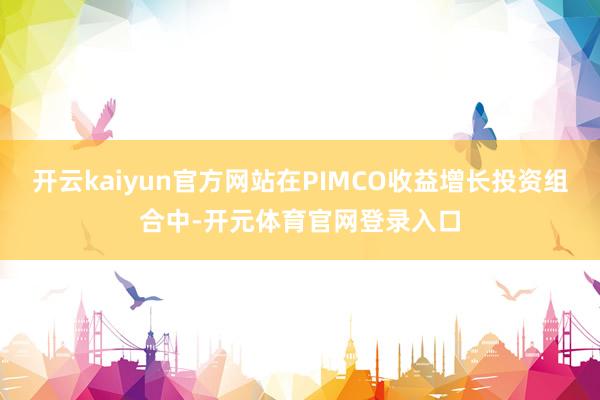 开云kaiyun官方网站在PIMCO收益增长投资组合中-开元体育官网登录入口