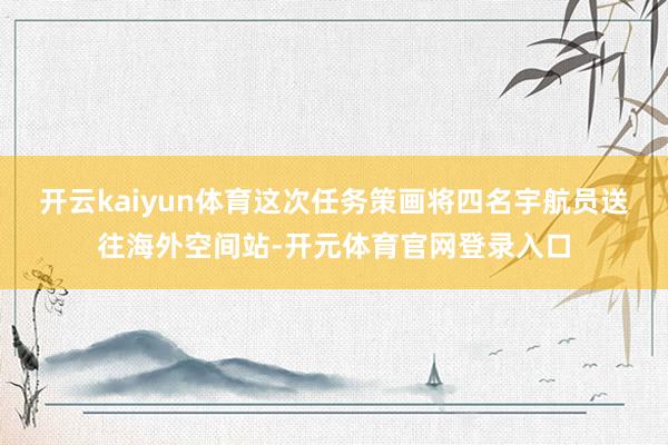 开云kaiyun体育这次任务策画将四名宇航员送往海外空间站-开元体育官网登录入口