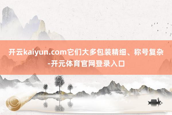 开云kaiyun.com它们大多包装精细、称号复杂-开元体育官网登录入口