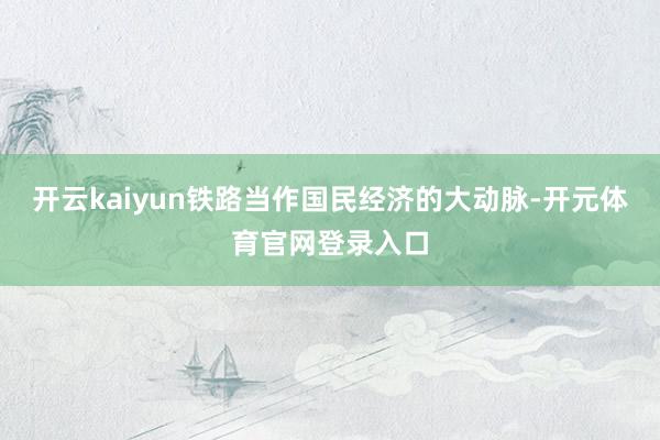 开云kaiyun铁路当作国民经济的大动脉-开元体育官网登录入口