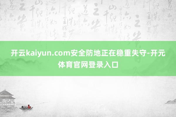 开云kaiyun.com安全防地正在稳重失守-开元体育官网登录入口