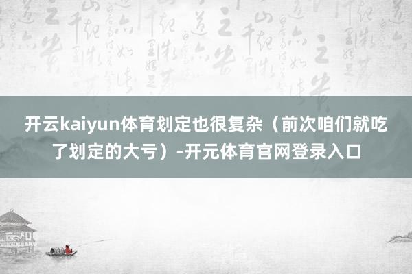 开云kaiyun体育划定也很复杂（前次咱们就吃了划定的大亏）-开元体育官网登录入口
