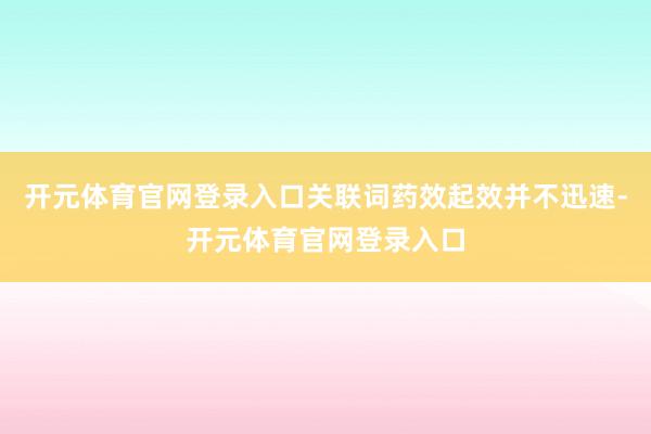 开元体育官网登录入口关联词药效起效并不迅速-开元体育官网登录入口