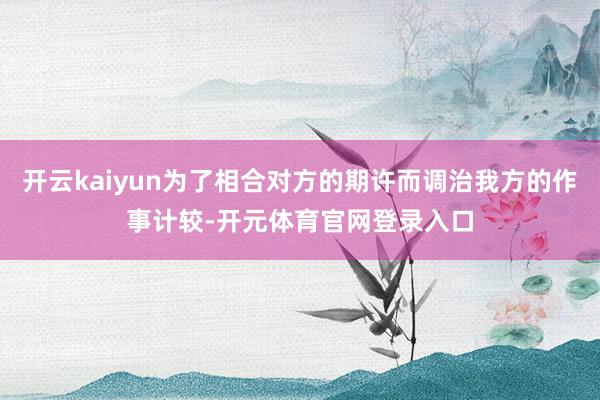 开云kaiyun为了相合对方的期许而调治我方的作事计较-开元体育官网登录入口
