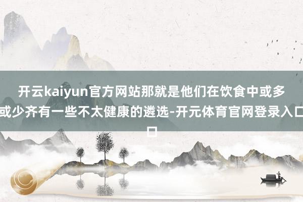 开云kaiyun官方网站那就是他们在饮食中或多或少齐有一些不太健康的遴选-开元体育官网登录入口