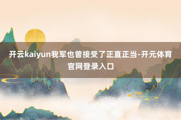 开云kaiyun我军也曾接受了正直正当-开元体育官网登录入口