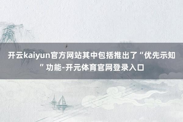 开云kaiyun官方网站其中包括推出了“优先示知”功能-开元体育官网登录入口