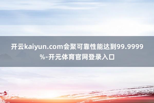 开云kaiyun.com会聚可靠性能达到99.9999%-开元体育官网登录入口