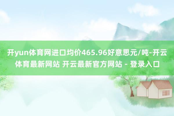 开yun体育网进口均价465.96好意思元/吨-开云体育最新网站 开云最新官方网站 - 登录入口