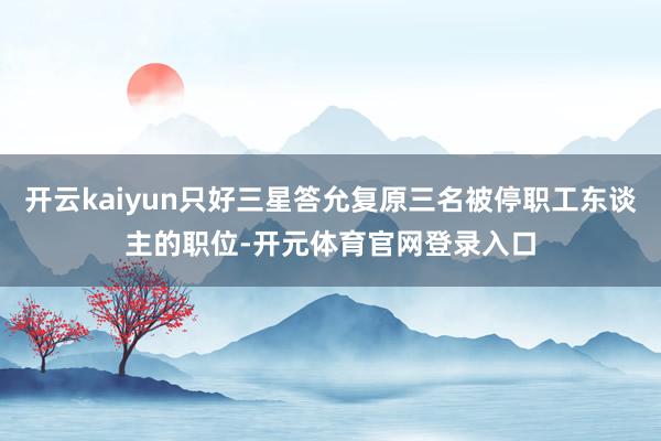 开云kaiyun只好三星答允复原三名被停职工东谈主的职位-开元体育官网登录入口