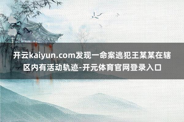 开云kaiyun.com发现一命案逃犯王某某在辖区内有活动轨迹-开元体育官网登录入口