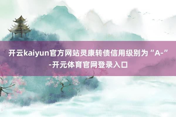 开云kaiyun官方网站灵康转债信用级别为“A-”-开元体育官网登录入口