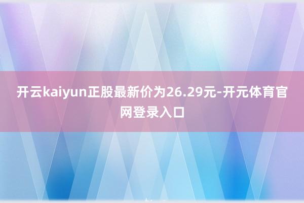 开云kaiyun正股最新价为26.29元-开元体育官网登录入口