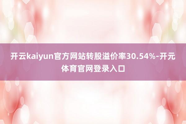 开云kaiyun官方网站转股溢价率30.54%-开元体育官网登录入口