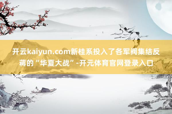 开云kaiyun.com新桂系投入了各军阀集结反蒋的“华夏大战”-开元体育官网登录入口