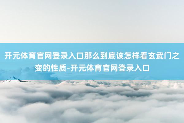 开元体育官网登录入口那么到底该怎样看玄武门之变的性质-开元体育官网登录入口