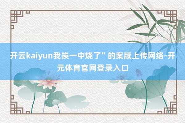 开云kaiyun我挨一中烧了”的案牍上传网络-开元体育官网登录入口