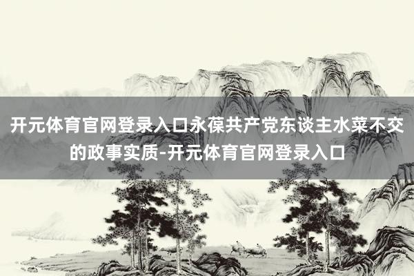 开元体育官网登录入口永葆共产党东谈主水菜不交的政事实质-开元体育官网登录入口