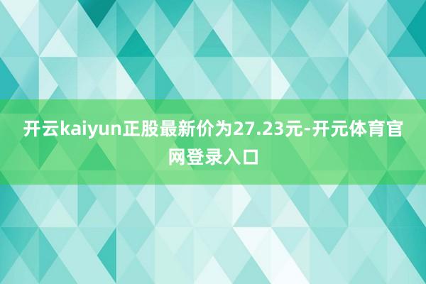 开云kaiyun正股最新价为27.23元-开元体育官网登录入口